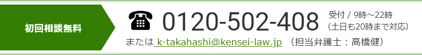 0120-502-408　受付 / 9時～22時（土日も20時まで対応） または k-takahashi@kensei-law.jp (担当弁護士：高橋健)