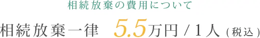 相続放棄の費用について 相続放棄一律 5.5万円/1人(税込)