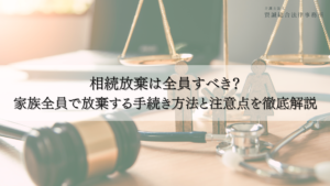相続放棄は全員すべき？家族全員で放棄する手続き方法と注意点を徹底解説